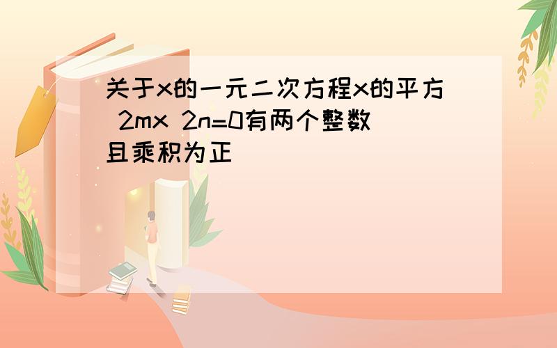 关于x的一元二次方程x的平方 2mx 2n=0有两个整数且乘积为正