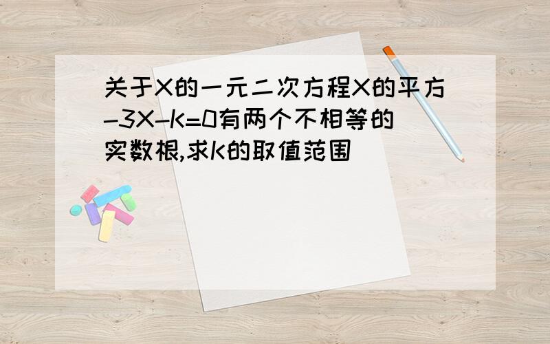 关于X的一元二次方程X的平方-3X-K=0有两个不相等的实数根,求K的取值范围