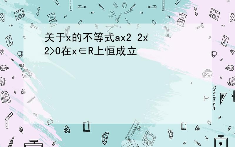 关于x的不等式ax2 2x 2>0在x∈R上恒成立