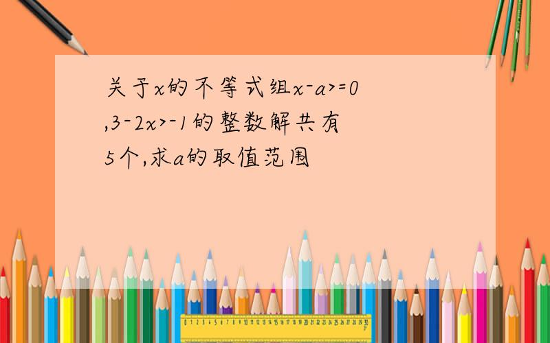 关于x的不等式组x-a>=0,3-2x>-1的整数解共有5个,求a的取值范围