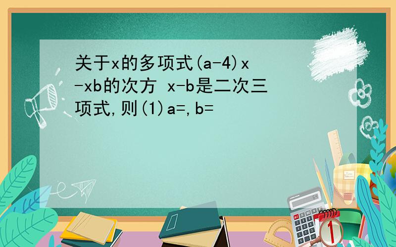 关于x的多项式(a-4)x³-xb的次方 x-b是二次三项式,则(1)a=,b=