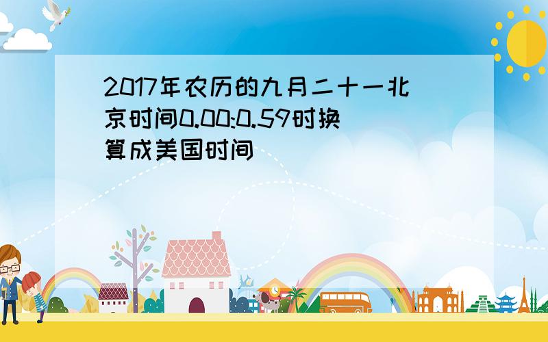 2017年农历的九月二十一北京时间0.00:0.59时换算成美国时间