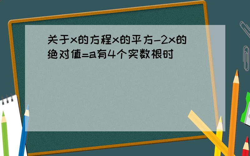 关于x的方程x的平方-2x的绝对值=a有4个实数根时