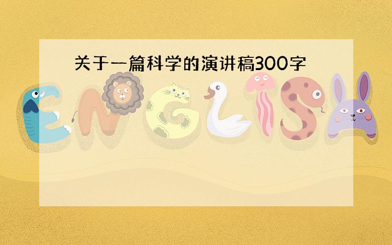 关于一篇科学的演讲稿300字