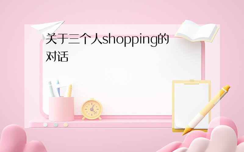 关于三个人shopping的对话