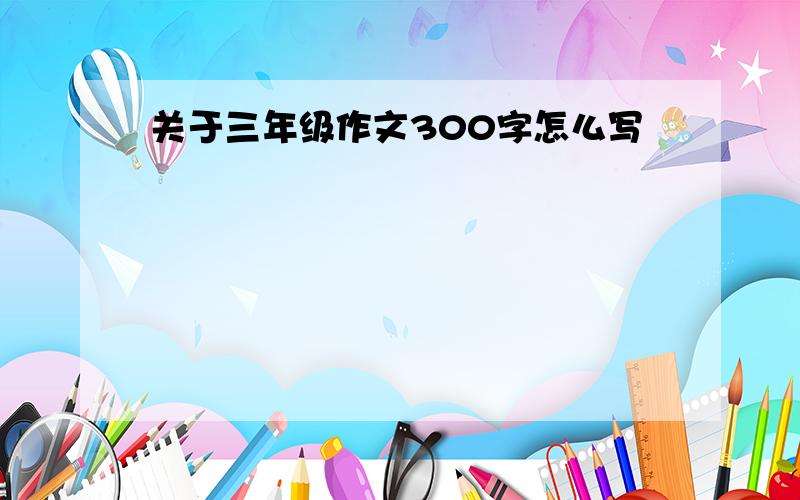 关于三年级作文300字怎么写