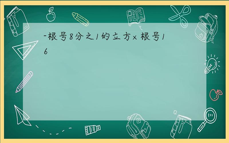 -根号8分之1的立方×根号16