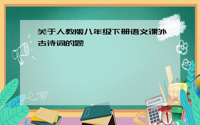 关于人教版八年级下册语文课外古诗词的题