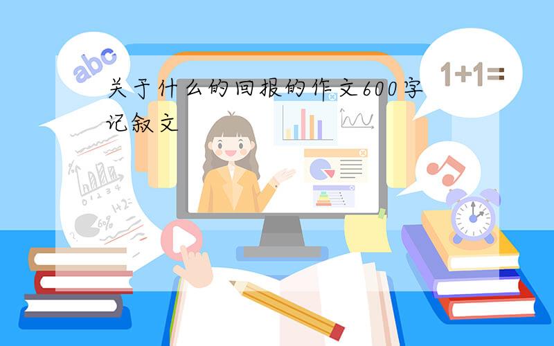 关于什么的回报的作文600字记叙文