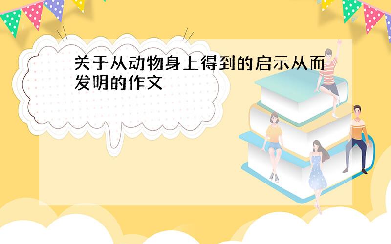 关于从动物身上得到的启示从而发明的作文