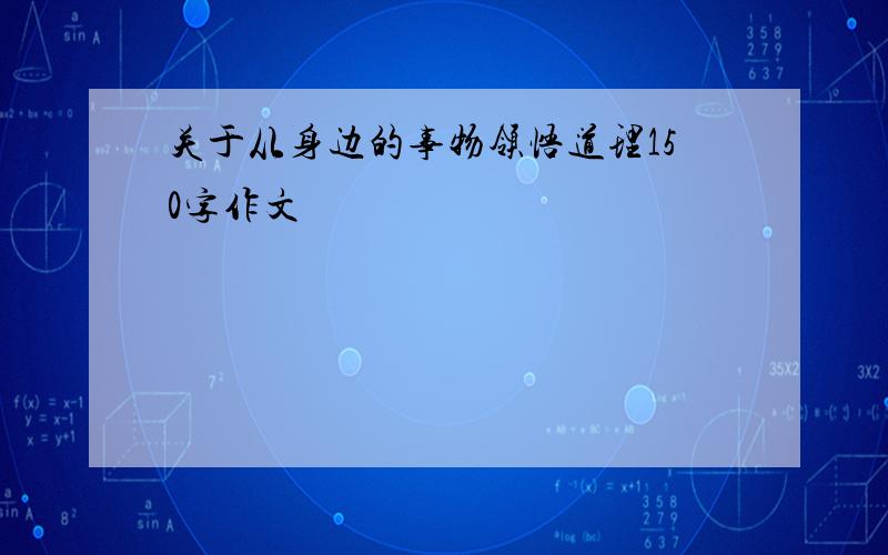 关于从身边的事物领悟道理150字作文