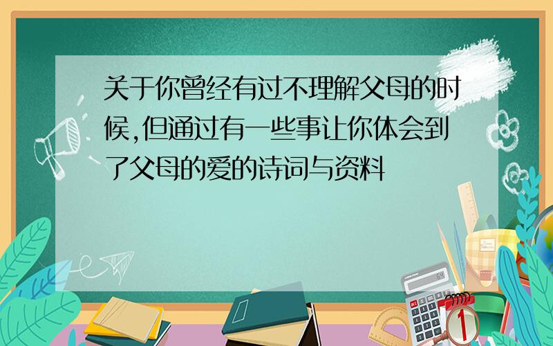 关于你曾经有过不理解父母的时候,但通过有一些事让你体会到了父母的爱的诗词与资料