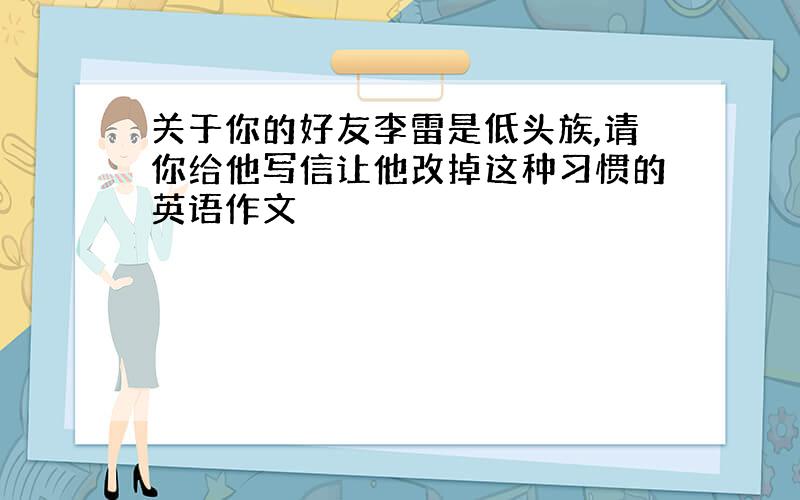 关于你的好友李雷是低头族,请你给他写信让他改掉这种习惯的英语作文