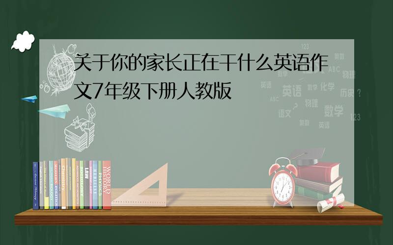 关于你的家长正在干什么英语作文7年级下册人教版