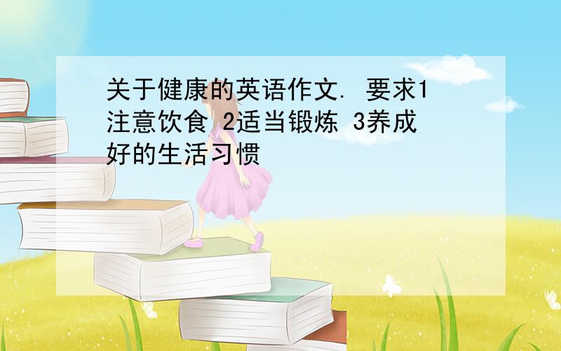 关于健康的英语作文. 要求1注意饮食 2适当锻炼 3养成好的生活习惯