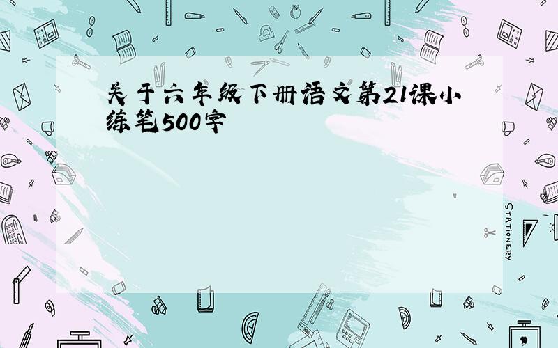 关于六年级下册语文第21课小练笔500字