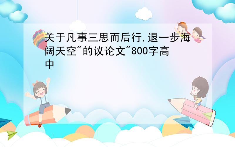 关于凡事三思而后行,退一步海阔天空"的议论文"800字高中