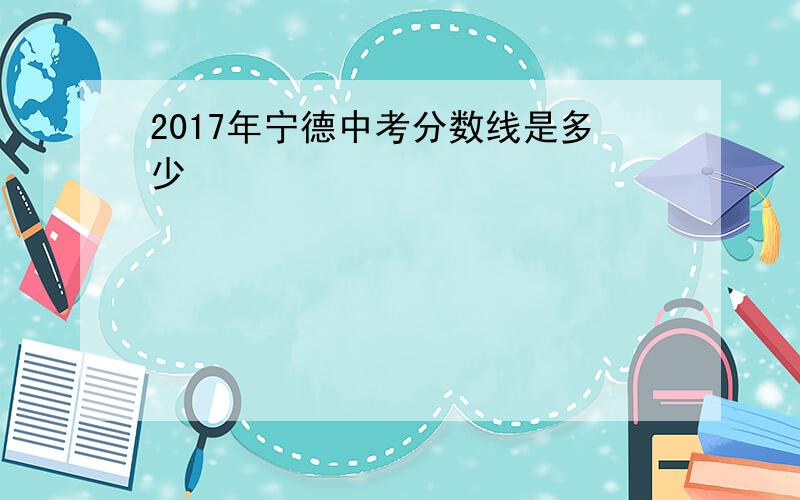 2017年宁德中考分数线是多少