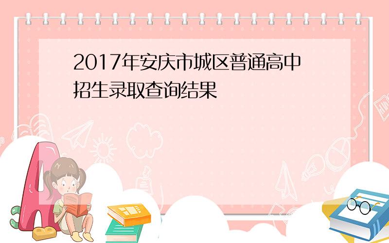 2017年安庆市城区普通高中招生录取查询结果