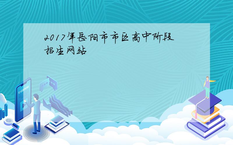 2017年岳阳市市区高中阶段招生网站