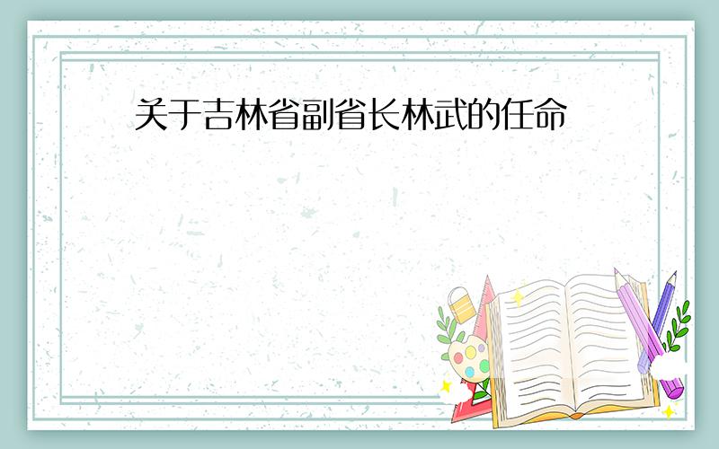 关于吉林省副省长林武的任命