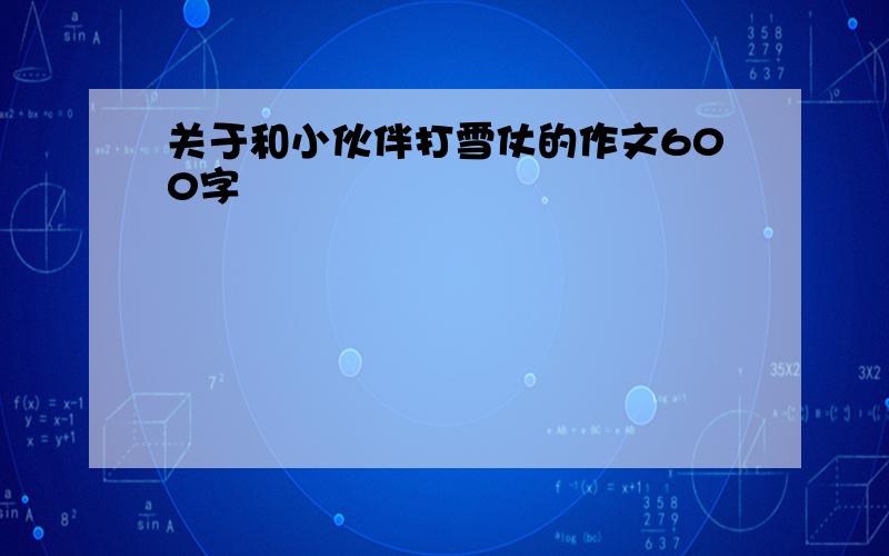 关于和小伙伴打雪仗的作文600字