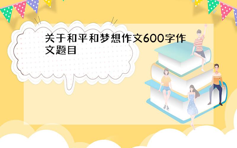 关于和平和梦想作文600字作文题目