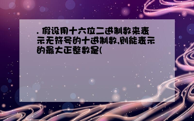 . 假设用十六位二进制数来表示无符号的十进制数,则能表示的最大正整数是(