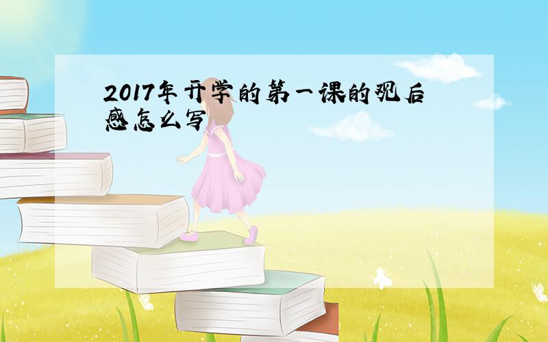 2017年开学的第一课的观后感怎么写