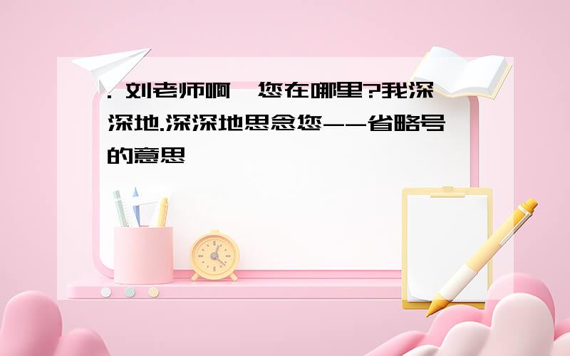 . 刘老师啊,您在哪里?我深深地.深深地思念您--省略号的意思