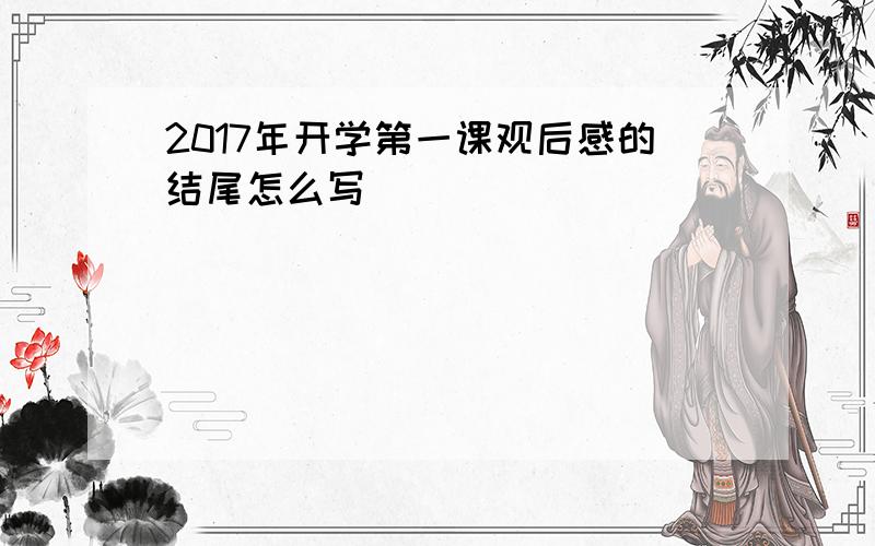 2017年开学第一课观后感的结尾怎么写