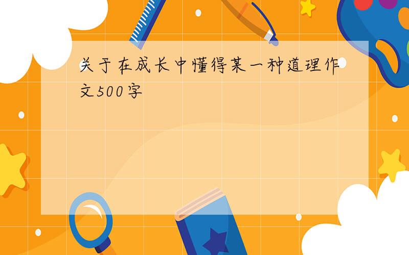 关于在成长中懂得某一种道理作文500字