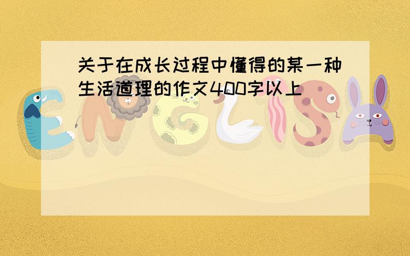 关于在成长过程中懂得的某一种生活道理的作文400字以上