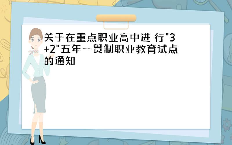 关于在重点职业高中进 行"3+2"五年一贯制职业教育试点的通知