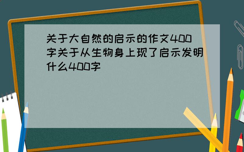 关于大自然的启示的作文400字关于从生物身上现了启示发明什么400字