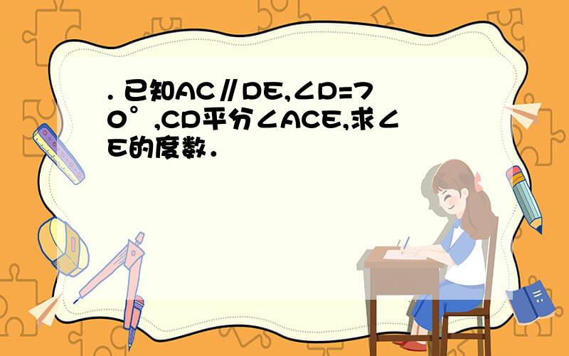 . 已知AC∥DE,∠D=70°,CD平分∠ACE,求∠E的度数．