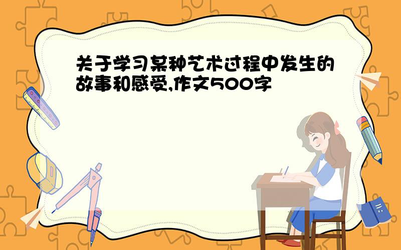 关于学习某种艺术过程中发生的故事和感受,作文500字