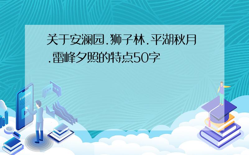 关于安澜园.狮子林.平湖秋月.雷峰夕照的特点50字