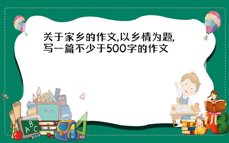 关于家乡的作文,以乡情为题,写一篇不少于500字的作文