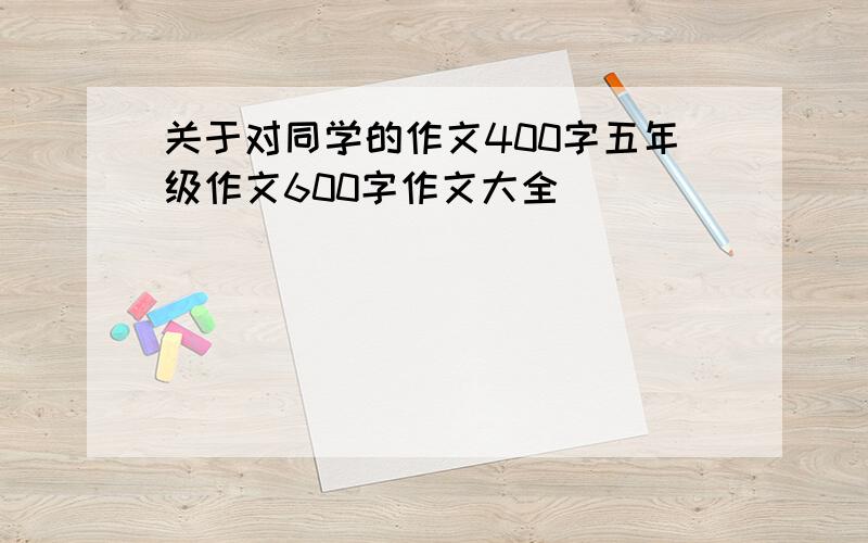 关于对同学的作文400字五年级作文600字作文大全