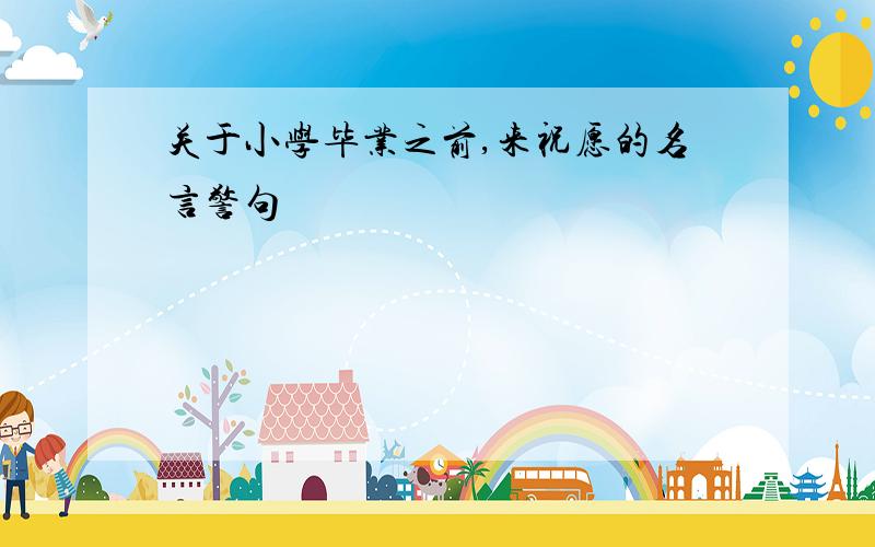 关于小学毕业之前,来祝愿的名言警句