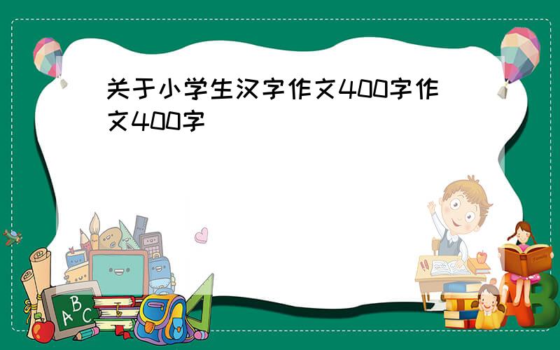 关于小学生汉字作文400字作文400字