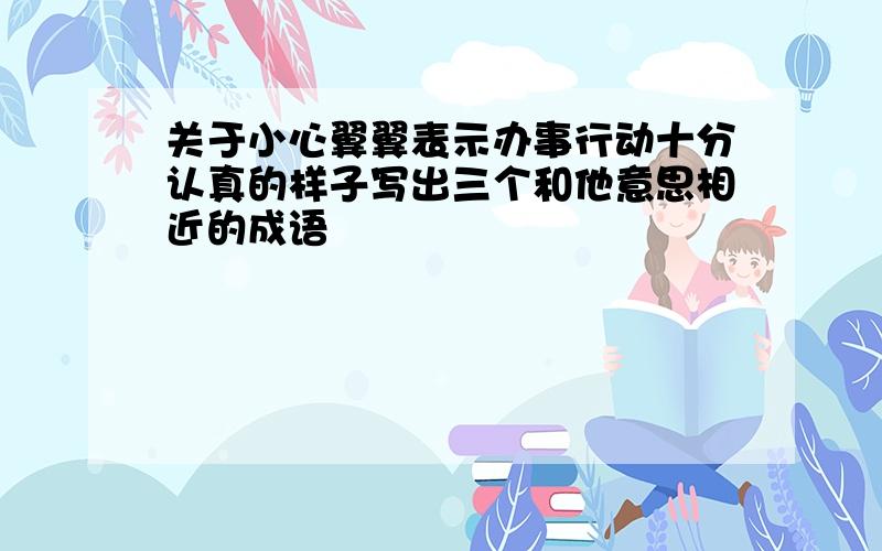 关于小心翼翼表示办事行动十分认真的样子写出三个和他意思相近的成语