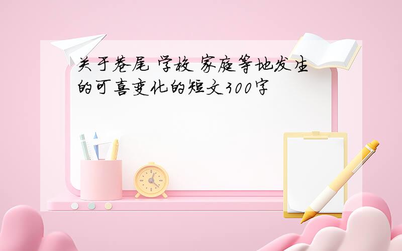 关于巷尾 学校 家庭等地发生的可喜变化的短文300字