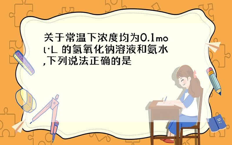 关于常温下浓度均为0.1mol·L 的氢氧化钠溶液和氨水,下列说法正确的是