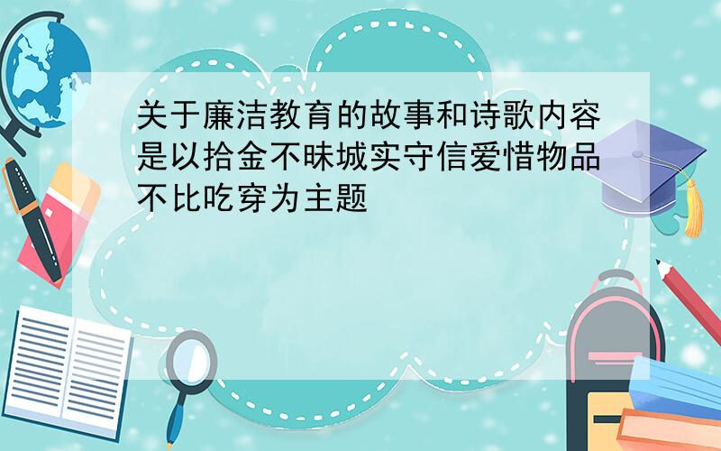 关于廉洁教育的故事和诗歌内容是以拾金不昧城实守信爱惜物品不比吃穿为主题