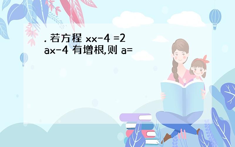 . 若方程 xx−4 =2 ax−4 有增根,则 a=