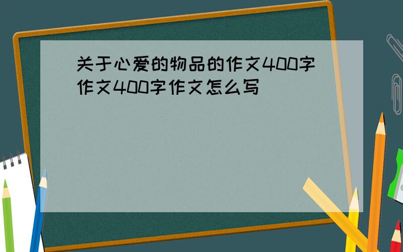 关于心爱的物品的作文400字作文400字作文怎么写