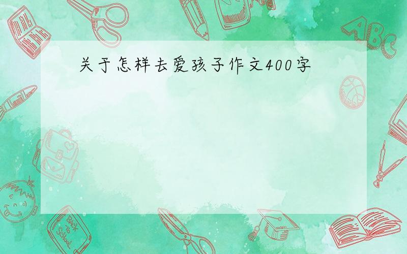 关于怎样去爱孩子作文400字