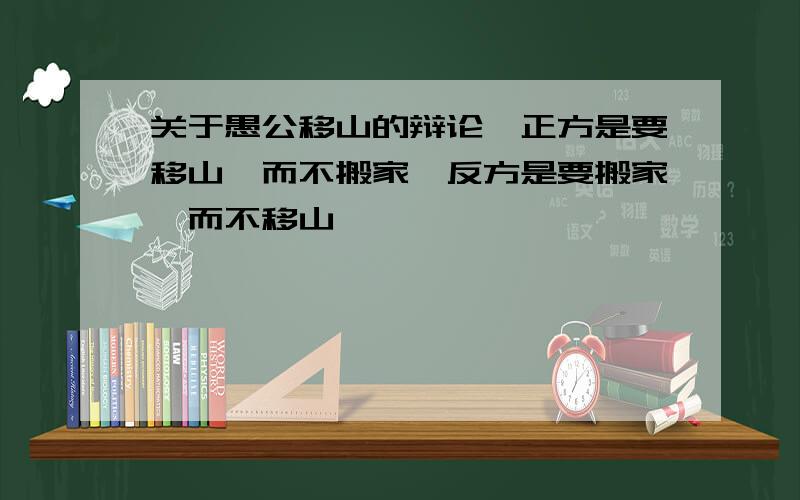 关于愚公移山的辩论,正方是要移山,而不搬家,反方是要搬家,而不移山